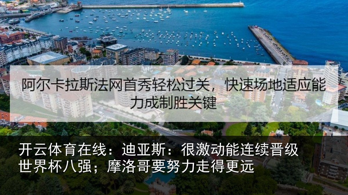 开云体育在线：迪亚斯：很激动能连续晋级世界杯八强；摩洛哥要努力走得更远