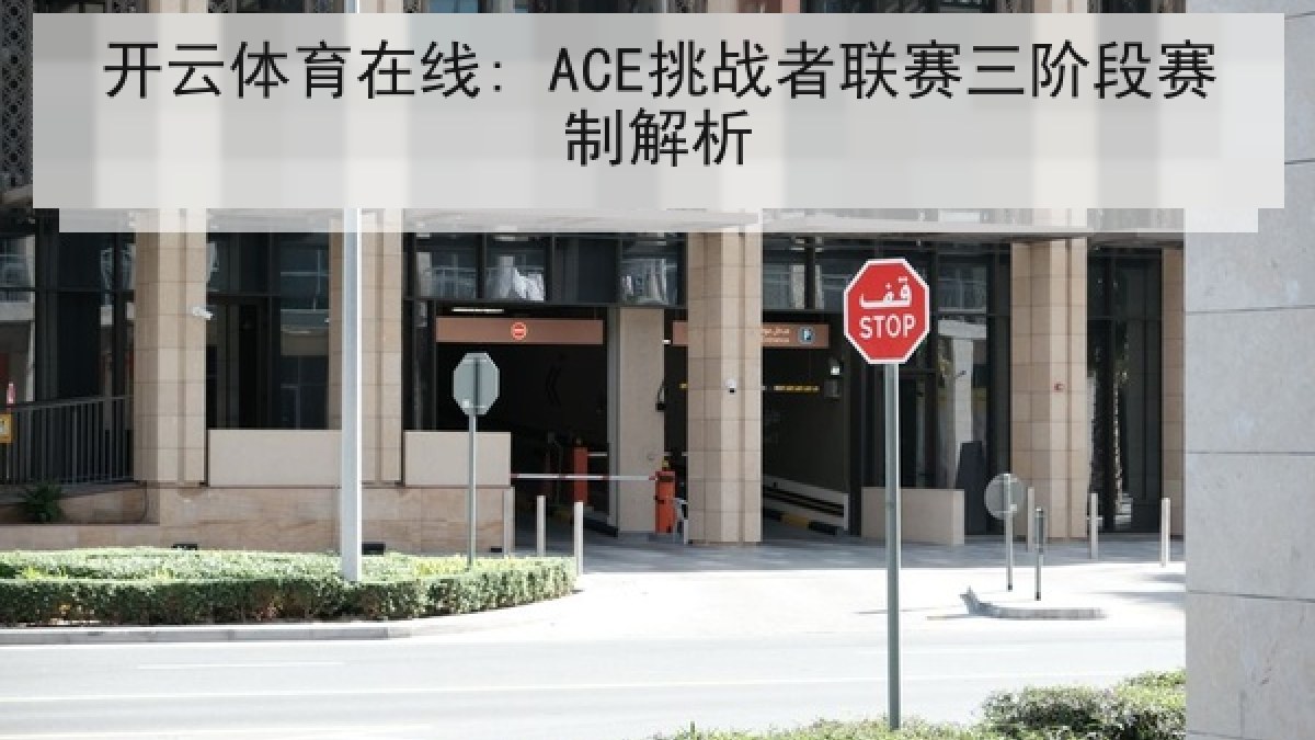 开云体育在线: ACE挑战者联赛三阶段赛制解析 开云体育在线: ACE挑战者联赛三阶段赛制解析