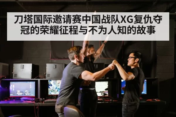 刀塔国际邀请赛中国战队XG复仇夺冠的荣耀征程与不为人知的故事