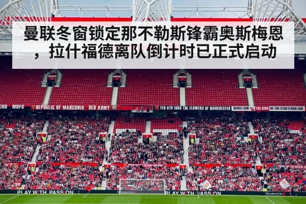 曼联冬窗锁定那不勒斯锋霸奥斯梅恩,拉什福德离队倒计时已正式启动