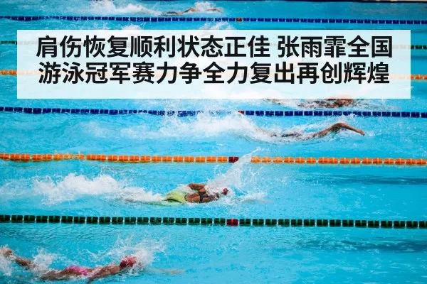 肩伤恢复顺利状态正佳 张雨霏全国游泳冠军赛力争全力复出再创辉煌