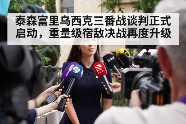 泰森富里乌西克三番战谈判正式启动,重量级宿敌决战再度升级