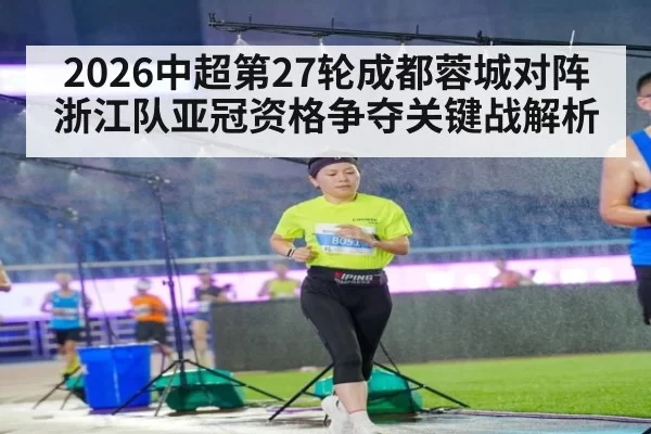2026中超第27轮成都蓉城对阵浙江队亚冠资格争夺关键战解析